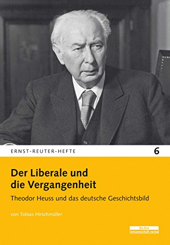 Der Liberale und die Vergangenheit (Ernst-Reuter-Hefte): Theodor Heuss und das deutsche Geschichtsbild von be.bra wissenschaft verlag